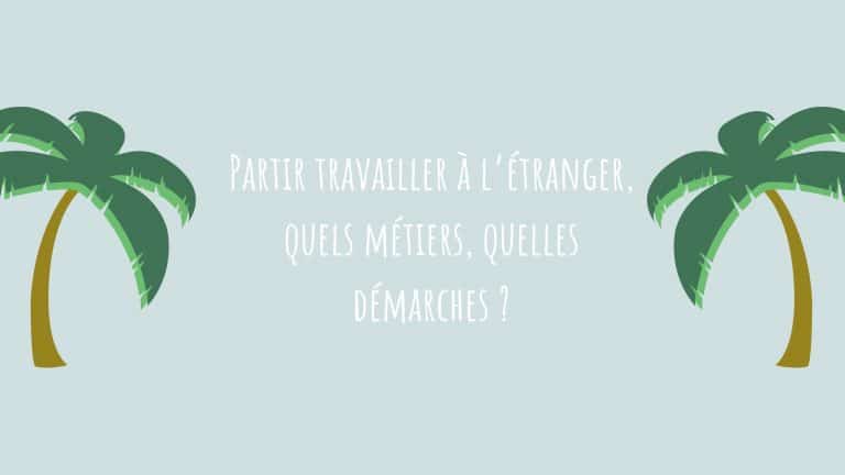 Partir travailler à l’étranger, quels métiers, quelles démarches ? 3 conseils concrets !